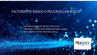 FACTORES DE RIESGO O PELIGROS LABORALES
KARENLORENACARDENASSIERRA-GESTIÓNCONTABLE-CÓD3823
JOSSEPHDUVANCASTELLANOSPARDO- INGENIERÍAMECATRÓNICA- COD 95568
SERGIOALEJANDROCASTROVERA- GASTRONOMIA–COD79237
 