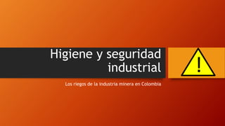 Higiene y seguridad
industrial
Los riegos de la industria minera en Colombia
!
 