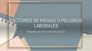 FACTORES DE RIESGO O PELIGROS
LABORALES
Presentado por: Karen Lorena Niño Gutiérrez
 