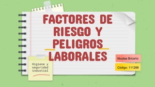 FACTORES DE
RIESGO Y
PELIGROS
LABORALES
Higiene y
seguridad
industial
Nicolas Briceño
Código: 111288
 
