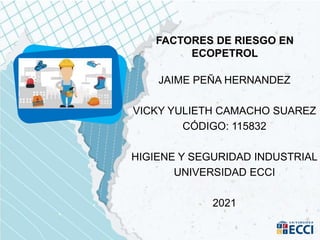FACTORES DE RIESGO EN
ECOPETROL
JAIME PEÑA HERNANDEZ
VICKY YULIETH CAMACHO SUAREZ
CÓDIGO: 115832
HIGIENE Y SEGURIDAD INDUSTRIAL
UNIVERSIDAD ECCI
2021
 