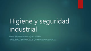 Higiene y seguridad
industrial
NICOLAS MORENO VÁSQUEZ 115841
TECNOLOGÍA EN PROCESOS QUÍMICOS INDUSTRIALES
 