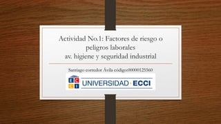 Actividad No.1: Factores de riesgo o
peligros laborales
av. higiene y seguridad industrial
Santiago corredor Ávila código:00000125560
 