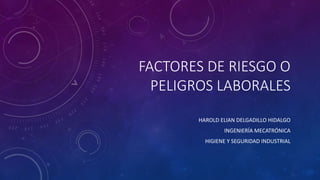 FACTORES DE RIESGO O
PELIGROS LABORALES
HAROLD ELIAN DELGADILLO HIDALGO
INGENIERÍA MECATRÓNICA
HIGIENE Y SEGURIDAD INDUSTRIAL
 