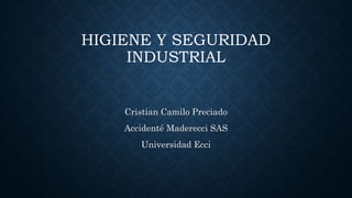 HIGIENE Y SEGURIDAD
INDUSTRIAL
Cristian Camilo Preciado
Accidenté Maderecci SAS
Universidad Ecci
 
