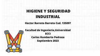 HIGIENE Y SEGURIDAD
INDUSTRIAL
Hector Barreto Barreto Cod. 135097
Facultad de Ingenieria,Universidad
ECCI
Carlos Humberto Pedraza
Septiembre 2023
 