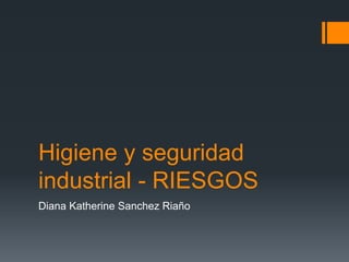 Higiene y seguridad 
industrial - RIESGOS 
Diana Katherine Sanchez Riaño 
 