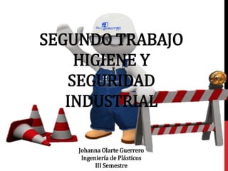 SEGUNDO TRABAJO 
HIGIENE Y 
SEGURIDAD 
INDUSTRIAL 
Johanna Olarte Guerrero 
Ingeniería de Plásticos 
III Semestre 
 
