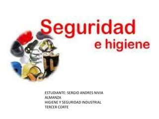 ESTUDIANTE: SERGIO ANDRES NIVIA
ALMANZA
HIGIENE Y SEGURIDAD INDUSTRIAL
TERCER CORTE
 