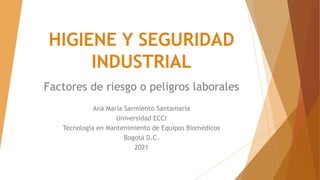 HIGIENE Y SEGURIDAD
INDUSTRIAL
Factores de riesgo o peligros laborales
Ana María Sarmiento Santamaría
Universidad ECCI
Tecnología en Mantenimiento de Equipos Biomédicos
Bogotá D.C.
2021
 