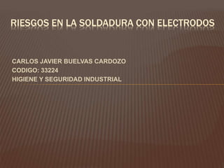 CARLOS JAVIER BUELVAS CARDOZO
CODIGO: 33224
HIGIENE Y SEGURIDAD INDUSTRIAL
RIESGOS EN LA SOLDADURA CON ELECTRODOS
 