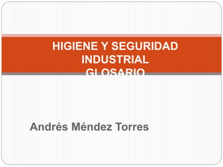 HIGIENE Y SEGURIDAD 
INDUSTRIAL 
GLOSARIO 
Andrés Méndez Torres 
 