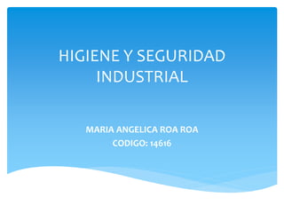 HIGIENE Y SEGURIDAD
INDUSTRIAL
MARIA ANGELICA ROA ROA
CODIGO: 14616
 