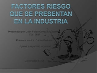 Presentado por: Juan Felipe González Cifuentes 
Cód. 3837 
Presentado a Lic. Carlos Pedraza 
Higiene y seguridad industrial 
Universidad ECCI 
 