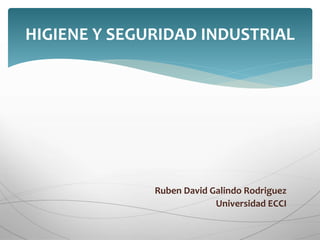 HIGIENE Y SEGURIDAD INDUSTRIAL 
Ruben David Galindo Rodriguez 
Universidad ECCI 
 