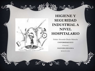 HIGIENE Y
SEGURIDAD
INDUSTRIAL A
NIVEL
HOSPITALARIO
Fabián Alexander Durán Mahecha
UNIVERSIDAD ECCI
II Semestre
INGENERIA MECANICA
BOGOTA 2016
 