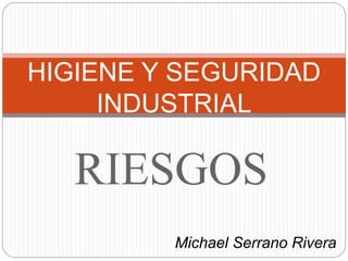HIGIENE Y SEGURIDAD 
INDUSTRIAL 
RIESGOS 
Michael Serrano Rivera 
 