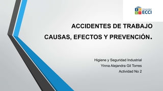 ACCIDENTES DE TRABAJO
CAUSAS, EFECTOS Y PREVENCIÓN.
Higiene y Seguridad Industrial
Yinna Alejandra Gil Torres
Actividad No 2
 