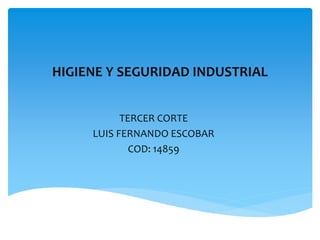 HIGIENE Y SEGURIDAD INDUSTRIAL
TERCER CORTE
LUIS FERNANDO ESCOBAR
COD: 14859
 