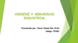 HIGIENE Y SEGURIDAD
INDUSTRIAL
Presentado por: Oscar Daniel Roa Ortiz
Código: 57281
 