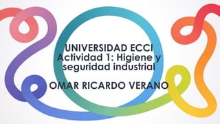 UNIVERSIDAD ECCI
Actividad 1: Higiene y
seguridad industrial
OMAR RICARDO VERANO
 