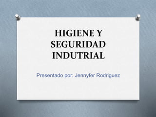 HIGIENE Y
SEGURIDAD
INDUTRIAL
Presentado por: Jennyfer Rodriguez
 