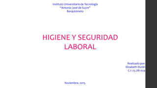 Instituto Universitario de Tecnología
“Antonio José de Sucre”
Barquisimeto
HIGIENE Y SEGURIDAD
LABORAL
Realizado por:
Elizabeth Durán
C.I: 23.781.024
Noviembre, 2015.
 