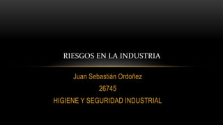 Juan Sebastián Ordoñez
26745
HIGIENE Y SEGURIDAD INDUSTRIAL
RIESGOS EN LA INDUSTRIA
 
