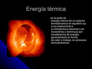 EEnneerrggííaa ttéérrmmiiccaa 
eess llaa ppaarrttee ddee 
eenneerrggiiaa iinntteerrnnaa ddee uunn ssiisstteemmaa 
tteerrmmooddiinnaammiiccoo eenn eeqquuiilliibbrriioo qquu 
ee eess pprrooppoorrcciioonnaall aa 
ssuu tteemmppeerraattuurraa aabbssoolluuttaa yy ssee 
iinnccrreemmeennttaa oo ddiissmmiinnuuyyee ppoorr 
ttrraannssffeerreenncciiaa ddee eenneerrggiiaa,, 
ggeenneerraallmmeennttee eenn ffoorrmmaa 
ddee ccaalloorr oo ttrraabbaajjoo,, eenn pprroocceessooss 
tteerrmmooddiinnáámmiiccooss.. 
 