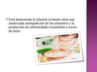 Está demostrada la relación existente entre una inadecuada manipulación de los alimentos y la producción de enfermedades trasmitidas a través de éstos.  