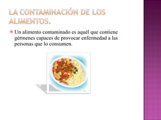 Un alimento contaminado es aquél que contiene gérmenes capaces de provocar enfermedad a las personas que lo consumen. 