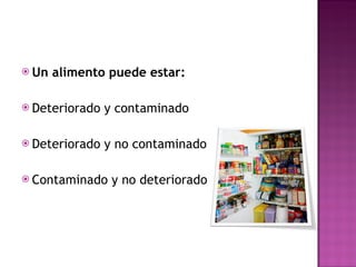 Un alimento puede estar:   Deteriorado y contaminado  Deteriorado y no contaminado  Contaminado y no deteriorado  