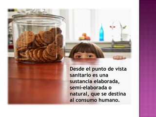 Desde el punto de vista sanitario es una sustancia  elaborada, semi-elaborada o natural, que se destina al consumo humano. 