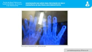 portaldeboaspraticas.iff.fiocruz.br
HIGIENIZAÇÃO DAS MÃOS PARA PREVENÇÃO DE IRAS E
EMERGÊNCIA DE BACTÉRIAS MULTIRRESISTENTES
Fotos arquivo: treinamento CCIH – CAISM/UNICAMP
 
