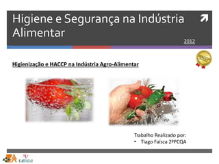 Higiene e Segurança na Indústria
Alimentar 2012
Trabalho Realizado por:
• Tiago Faísca 2ºPCQA
Higienização e HACCP na Indústria Agro-Alimentar
 