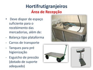 HortifrutigranjeirosÁrea de Recepção  Deve dispor de espaço suficiente para o recebimento das mercadorias, além de:Balança tipo plataforma