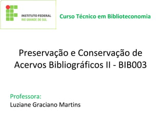 Preservação e Conservação de
Acervos Bibliográficos II - BIB003
Professora:
Luziane Graciano Martins
Curso Técnico em Biblioteconomia
 