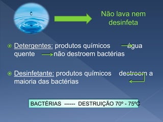  Detergentes: produtos químicos água
quente não destroem bactérias
 Desinfetante: produtos químicos destroem a
maioria das bactérias
BACTÉRIAS ------ DESTRUIÇÃO 70º - 75ºC
 
