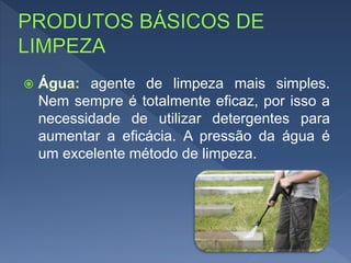 agente de limpeza mais simples.
Nem sempre é totalmente eficaz, por isso a
necessidade de utilizar detergentes para
aumentar a eficácia. A pressão da água é
um excelente método de limpeza.
 