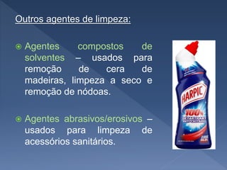 Outros agentes de limpeza:
 Agentes compostos de
solventes – usados para
remoção de cera de
madeiras, limpeza a seco e
remoção de nódoas.
 Agentes abrasivos/erosivos –
usados para limpeza de
acessórios sanitários.
 