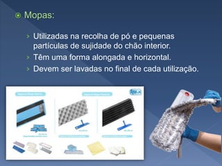  Mopas:
› Utilizadas na recolha de pó e pequenas
partículas de sujidade do chão interior.
› Têm uma forma alongada e horizontal.
› Devem ser lavadas no final de cada utilização.
 