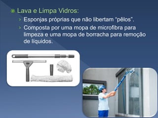  Lava e Limpa Vidros:
› Esponjas próprias que não libertam “pêlos”.
› Composta por uma mopa de microfibra para
limpeza e uma mopa de borracha para remoção
de líquidos.
 