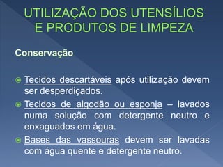  Tecidos descartáveis após utilização devem
ser desperdiçados.
 Tecidos de algodão ou esponja – lavados
numa solução com detergente neutro e
enxaguados em água.
 Bases das vassouras devem ser lavadas
com água quente e detergente neutro.
 