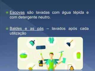  Escovas são lavadas com água tépida e
com detergente neutro.
 Baldes e as pás – lavados após cada
utilização
 