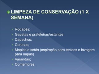 › Rodapés;
› Gavetas e prateleiras/estantes;
› Capachos;
› Cortinas;
› Maples e sofás (aspiração para tecidos e lavagem
para napas)
› Varandas;
› Contentores.
 