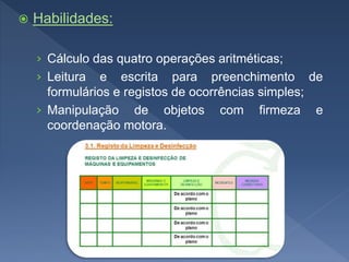  Habilidades:
› Cálculo das quatro operações aritméticas;
› Leitura e escrita para preenchimento de
formulários e registos de ocorrências simples;
› Manipulação de objetos com firmeza e
coordenação motora.
 