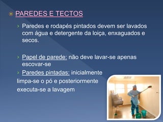 › Paredes e rodapés pintados devem ser lavados
com água e detergente da loiça, enxaguados e
secos.
› Papel de parede: não deve lavar-se apenas
escovar-se
› Paredes pintadas: inicialmente
limpa-se o pó e posteriormente
executa-se a lavagem
 