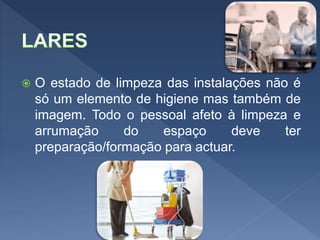  O estado de limpeza das instalações não é
só um elemento de higiene mas também de
imagem. Todo o pessoal afeto à limpeza e
arrumação do espaço deve ter
preparação/formação para actuar.
 