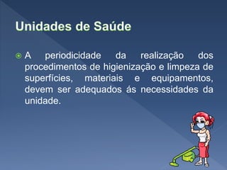  A periodicidade da realização dos
procedimentos de higienização e limpeza de
superfícies, materiais e equipamentos,
devem ser adequados ás necessidades da
unidade.
 