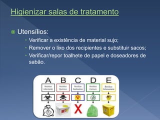 Higienizar salas de tratamento
 Utensílios:
 Verificar a existência de material sujo;
 Remover o lixo dos recipientes e substituir sacos;
 Verificar/repor toalhete de papel e doseadores de
sabão.
 